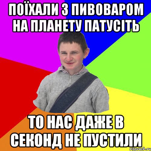поїхали з пивоваром на планету патусіть то нас даже в секонд не пустили