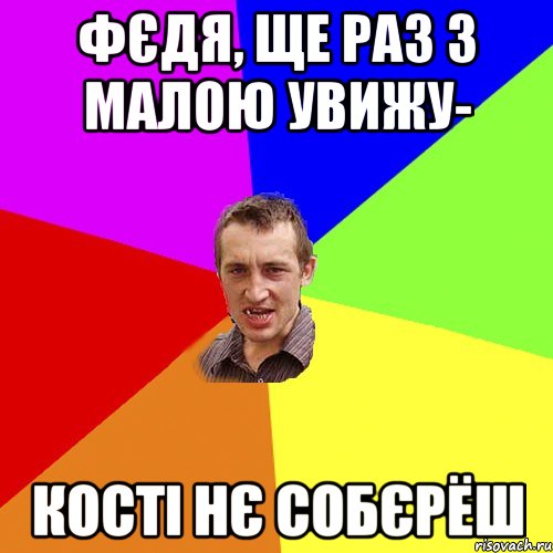 Фєдя, ще раз з малою увижу- кості нє собєрёш, Мем Чоткий паца