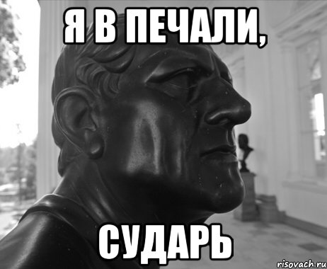 Я В ПЕЧАЛИ, СУДАРЬ