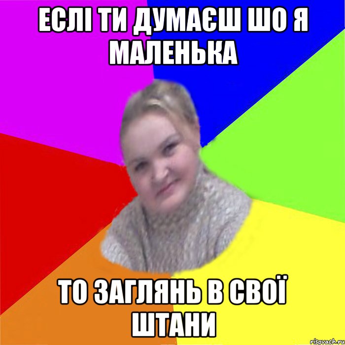 еслі ти думаєш шо я маленька то заглянь в свої штани