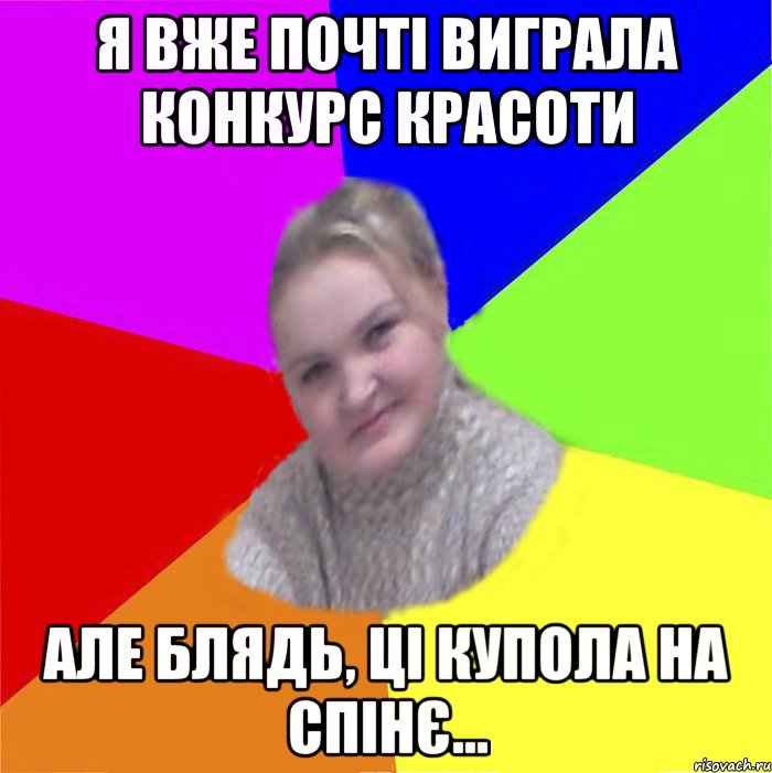 я вже почті виграла конкурс красоти але блядь, ці купола на спінє...