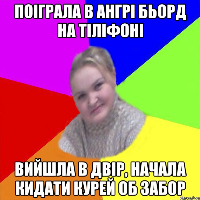 поіграла в ангрі бьорд на тіліфоні вийшла в двір, начала кидати курей об забор