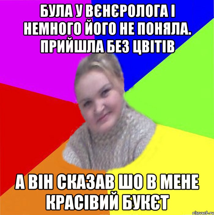Була у вєнєролога і немного його не поняла. прийшла без цвітів а він сказав шо в мене красівий букєт