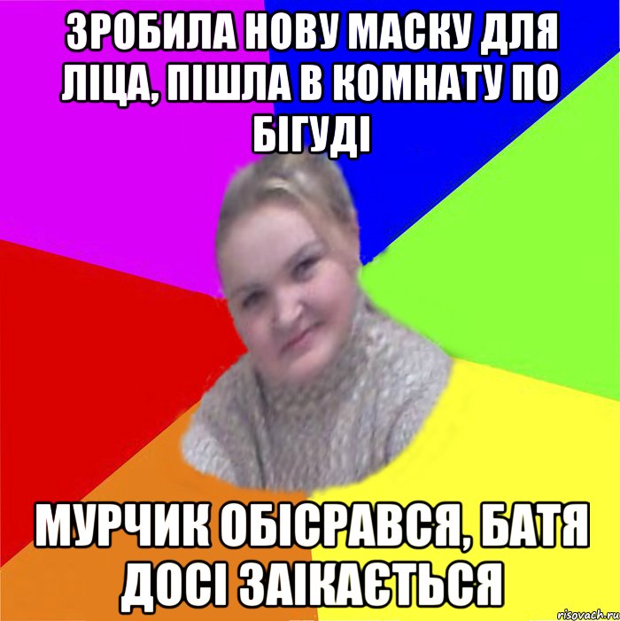 зробила нову маску для ліца, пішла в комнату по бігуді мурчик обісрався, батя досі заікається