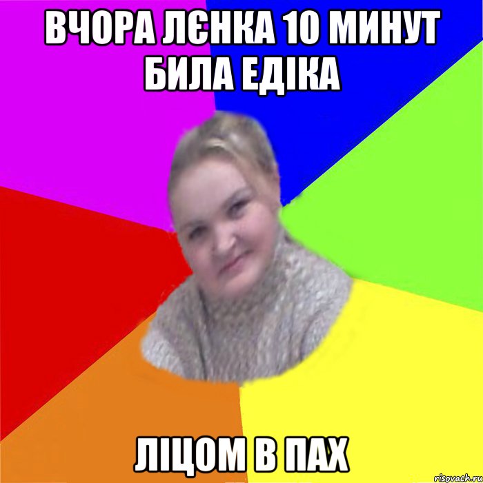 Вчора лєнка 10 минут била едіка ліцом в пах