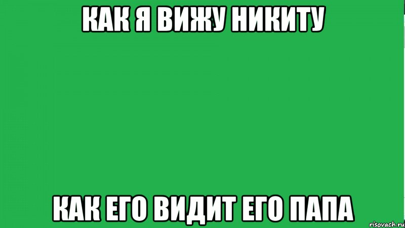 Как я вижу Никиту Как его видит его папа, Мем ЧТО ВИЖУ Я