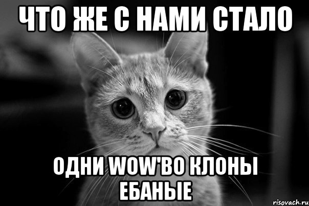 Что же с нами стало ОДНИ WOW'во клоны ебаные