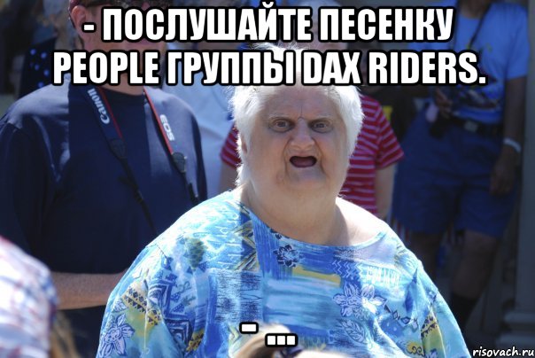 - Послушайте песенку People группы Dax Riders. - ..., Мем Шта (Бабка wat)