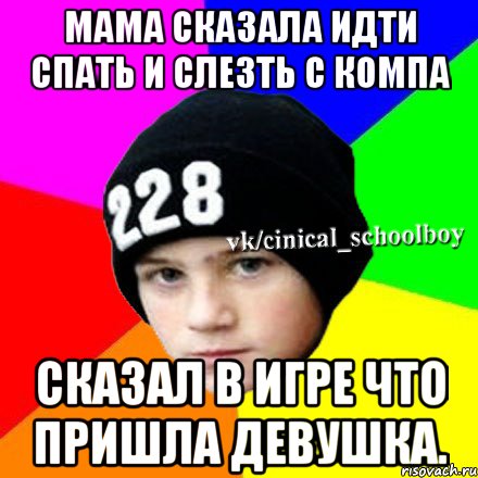 Мама сказала идти спать и слезть с компа Сказал в игре что пришла девушка., Мем  Циничный школьник 1