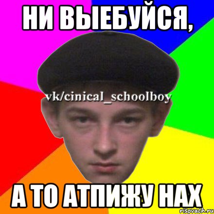 ни выебуйся, а то атпижу нах