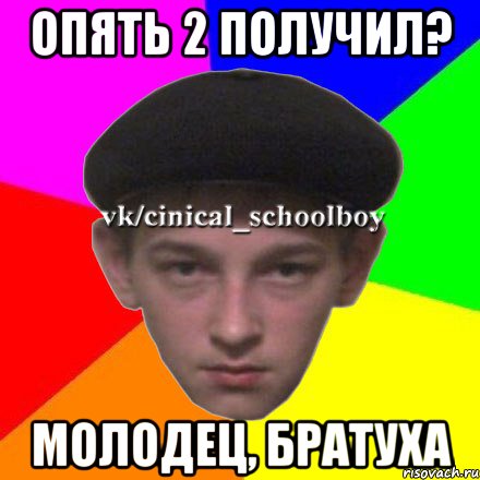 Опять 2 получил? Молодец, братуха