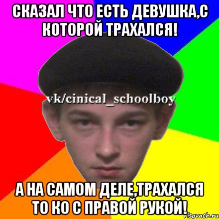 Сказал что есть девушка,с которой трахался! А на самом деле,трахался то ко с правой рукой!