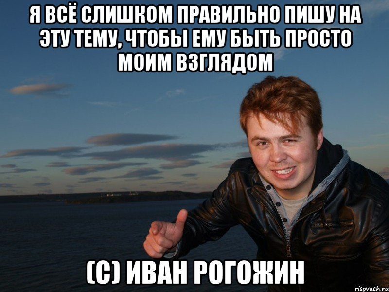 я всё слишком правильно пишу на эту тему, чтобы ему быть просто моим взглядом (с) Иван Рогожин