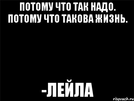 Потому что так надо. Потому что такова жизнь. -Лейла