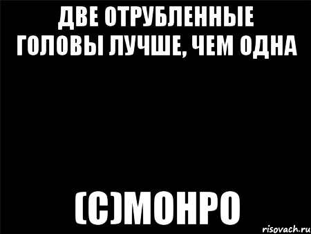 две отрубленные головы лучше, чем одна (с)Монро, Мем Черный фон