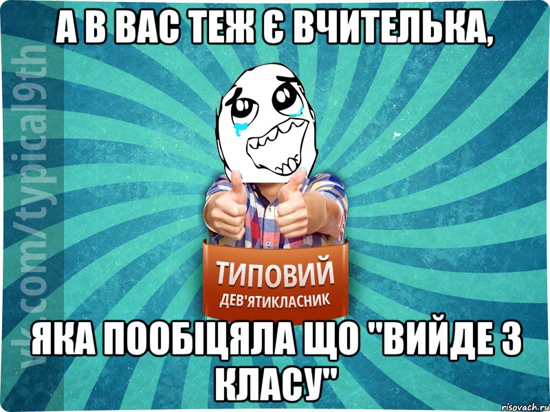 а в вас теж є вчителька, яка пообіцяла що "вийде з класу"