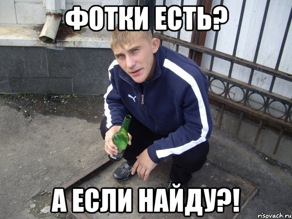 Фотки есть? а если найду?!
