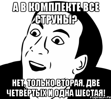 а в комплекте все струны? нет, только вторая, две четвёртых и одна шестая!, Мем  Да ладно