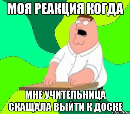 Моя реакция когда Мне учительница скащала выйти к доске, Мем  Да всем насрать (Гриффин)