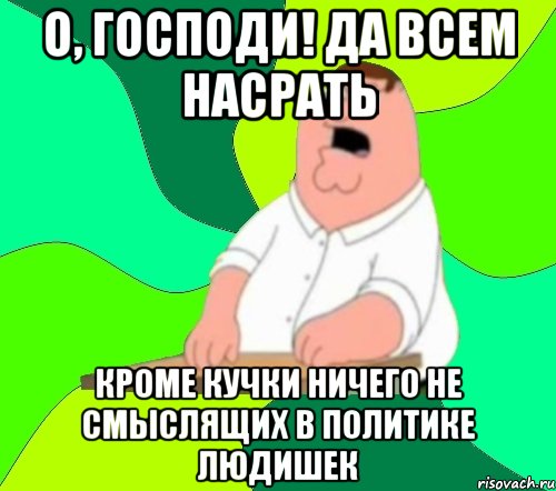 О, господи! да всем насрать кроме кучки ничего не смыслящих в политике людишек, Мем  Да всем насрать (Гриффин)