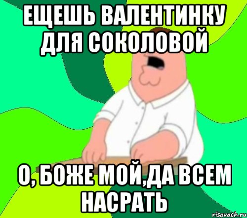 ещешь валентинку для соколовой о, Боже мой,да всем насрать, Мем  Да всем насрать (Гриффин)