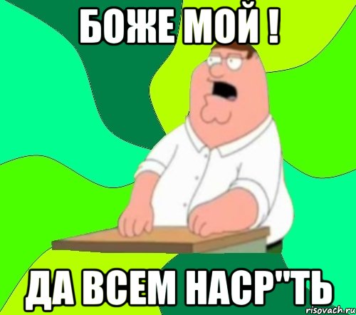 БОЖЕ МОЙ ! да всем наср"ть, Мем  Да всем насрать (Гриффин)