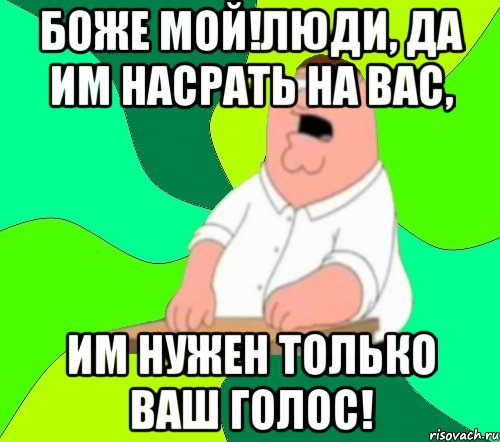 Боже мой!Люди, да им насрать на вас, Им нужен только ваш голос!, Мем  Да всем насрать (Гриффин)