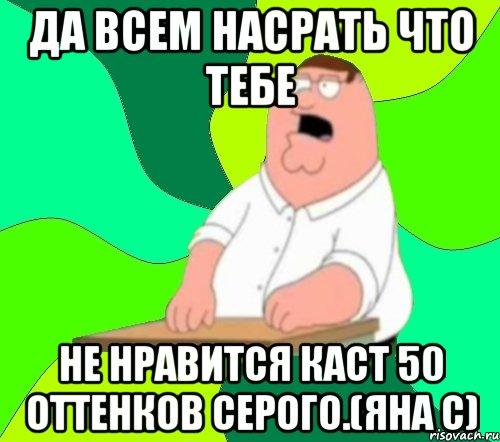 Да всем насрать что тебе не нравится каст 50 оттенков серого.(Яна С), Мем  Да всем насрать (Гриффин)