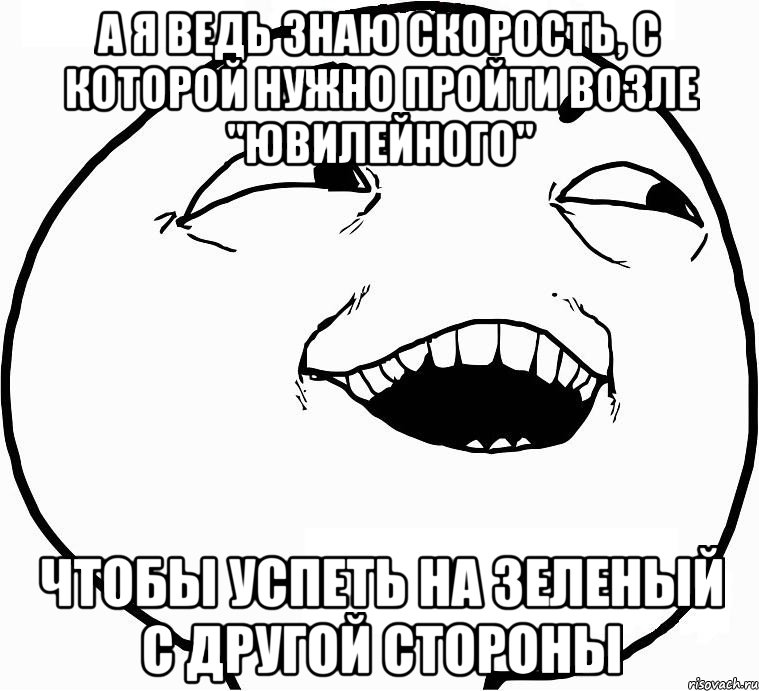 а я ведь знаю скорость, с которой нужно пройти возле "Ювилейного" чтобы успеть на зеленый с другой стороны, Мем Дааа