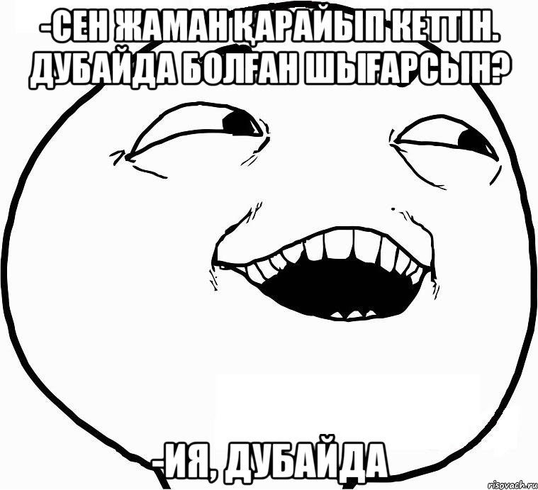 -СЕН ЖАМАН ҚАРАЙЫП КЕТТІН. ДУБАЙДА БОЛҒАН ШЫҒАРСЫН? -ИЯ, ДУБАЙДА, Мем Дааа