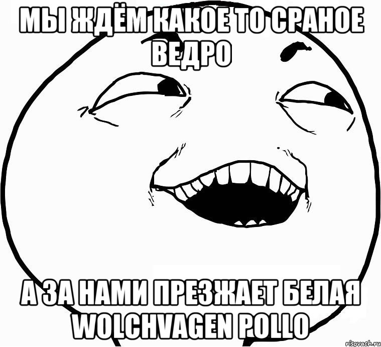 Мы ждём какое то сраное ведро а за нами презжает белая Wolchvagen Pollo, Мем Дааа