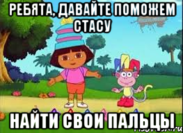 Ребята, давайте поможем Стасу найти свои пальцы, Мем ДАША ПУТЕШЕСТВЕНИЦА