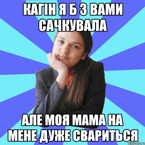 Кагін я б з вами сачкувала але моя мама на мене дуже свариться