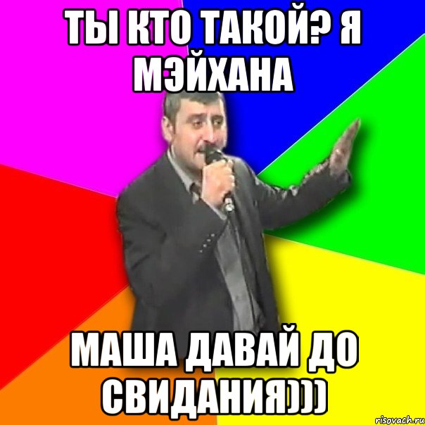 ты кто такой? Я Мэйхана Маша давай до свидания))), Мем Давай досвидания