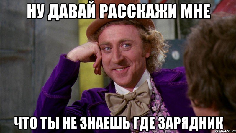 Ну давай расскажи мне что ты не знаешь где зарядник, Мем Ну давай расскажи (Вилли Вонка)