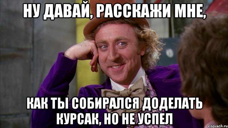 ну давай, расскажи мне, как ты собирался доделать курсак, но не успел, Мем Ну давай расскажи (Вилли Вонка)