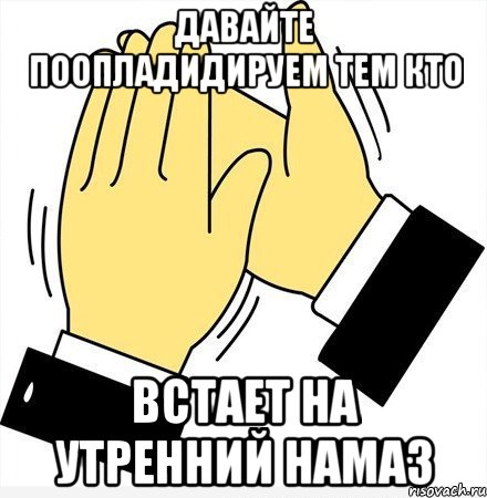 Давайте поопладидируем тем кто встает на утренний намаз