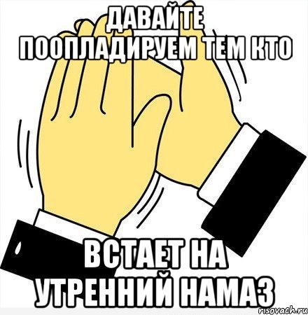 Давайте поопладируем тем кто встает на утренний намаз