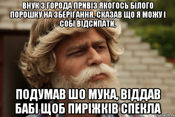 внук з города привіз якогось білого порошку на зберігання, сказав що я можу і собі відсипати, подумав шо мука, віддав бабі щоб пиріжків спекла, Мем дд