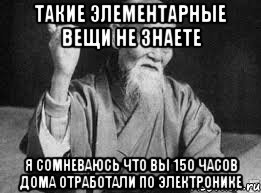 такие элементарные вещи не знаете я сомневаюсь что вы 150 часов дома отработали по электронике, Мем Монах-мудрец (сэнсей)