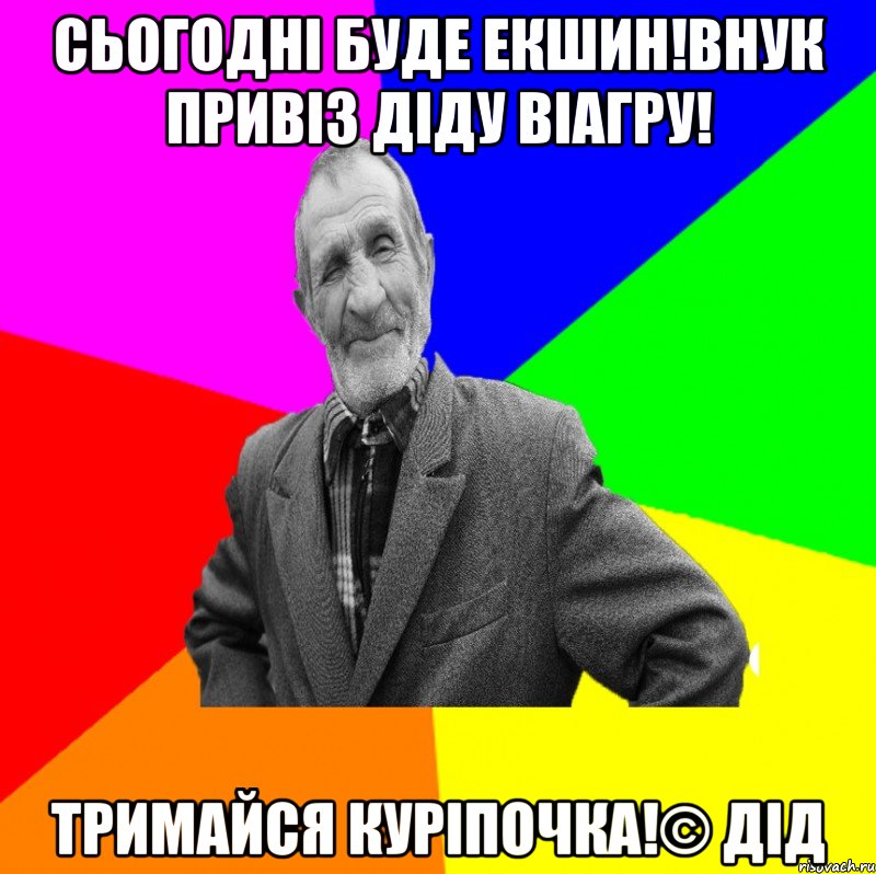 Сьогодні буде екшин!Внук привіз діду віагру! Тримайся куріпочка!© Дід, Мем ДЕД