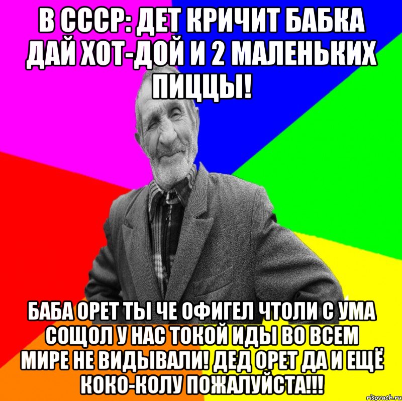 в СССР: Дет кричит бабка дай хот-дой и 2 маленьких пиццы! баба орет ты че офигел чтоли с ума сощол у нас токой иды во всем мире не видывали! дед орет да и ещё коко-колу пожалуйста!!!, Мем ДЕД