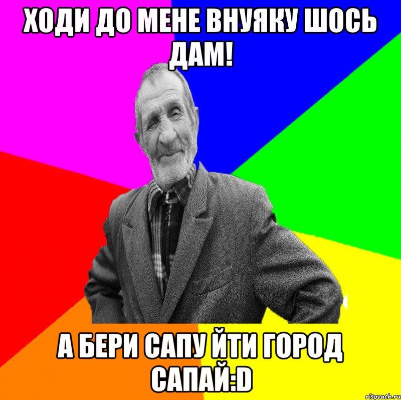 Ходи до мене внуяку шось дам! а бери сапу йти город сапай:D, Мем ДЕД