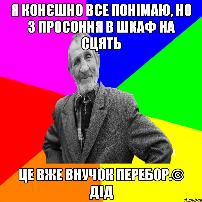 Я конєшно все понімаю, но з просоння в шкаф на сцять це вже внучок перебор.© Дід, Мем ДЕД