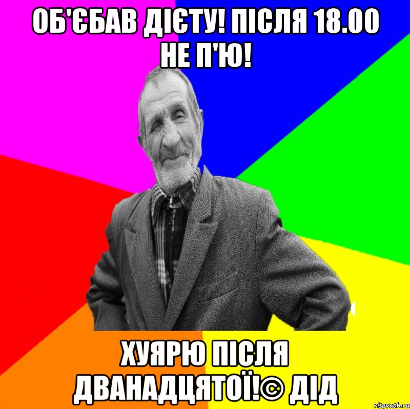 Об'єбав дієту! Після 18.00 не п'ю! Хуярю після дванадцятої!© Дід, Мем ДЕД