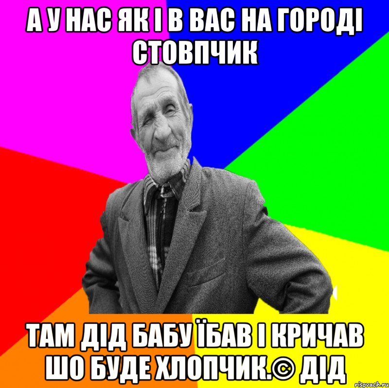 А у нас як і в вас на городі стовпчик там дід бабу їбав і кричав шо буде хлопчик.© Дід, Мем ДЕД