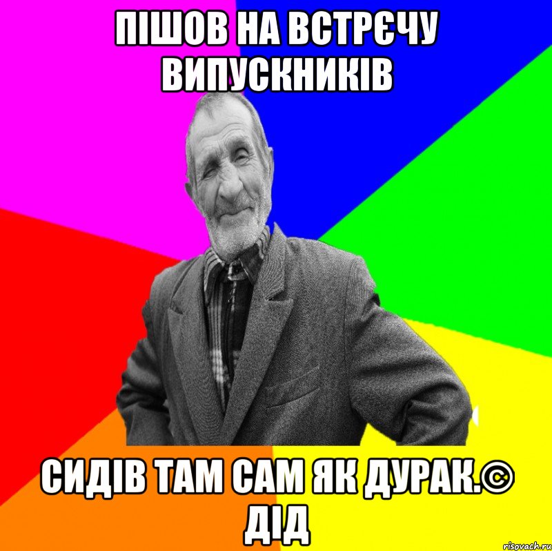 Пішов на встрєчу випускників Сидів там сам як дурак.© Дід, Мем ДЕД