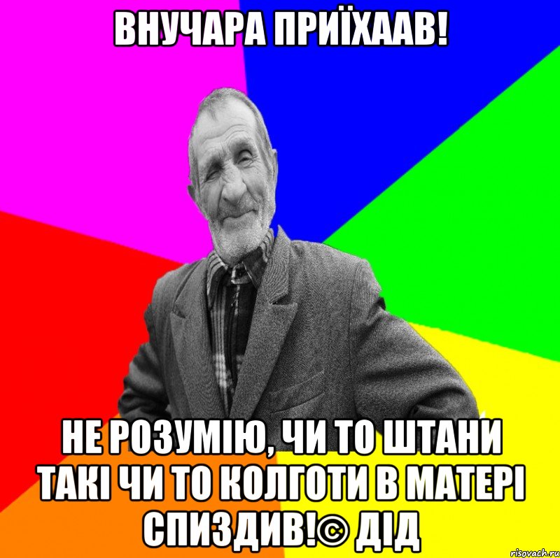 Внучара приїхаав! Не розумію, чи то штани такі чи то колготи в матері спиздив!© ДІД, Мем ДЕД