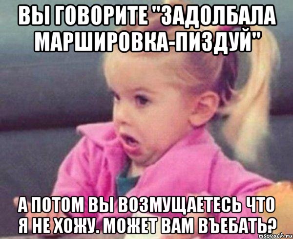 вы говорите "задолбала маршировка-пиздуй" а потом вы возмущаетесь что я не хожу. Может вам въебать?, Мем  Ты говоришь (девочка возмущается)