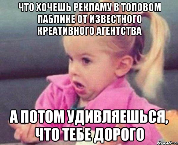 что хочешь рекламу в топовом паблике от известного креативного агентства а потом удивляешься, что тебе дорого, Мем  Ты говоришь (девочка возмущается)